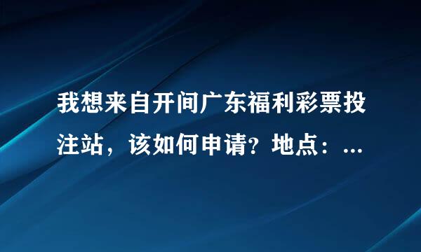 我想来自开间广东福利彩票投注站，该如何申请？地点：东莞 流程