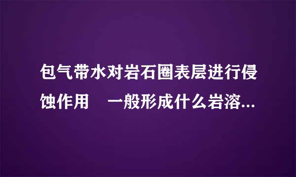 包气带水对岩石圈表层进行侵蚀作用 一般形成什么岩溶地川验宣乡形