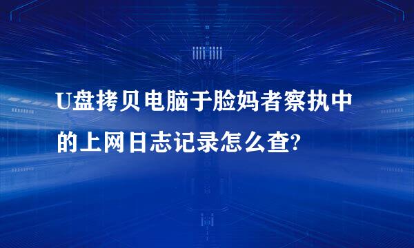 U盘拷贝电脑于脸妈者察执中的上网日志记录怎么查?