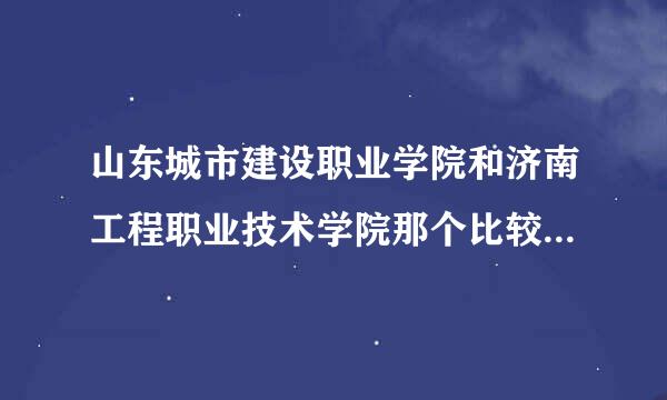 山东城市建设职业学院和济南工程职业技术学院那个比较好?从多个角度出发。