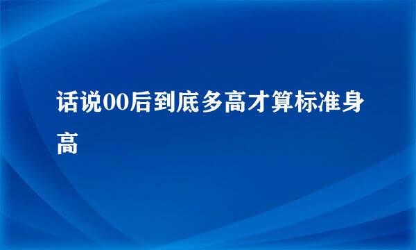 话说00后到底多高才算标准身高