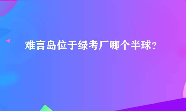 难言岛位于绿考厂哪个半球？