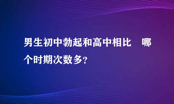 男生初中勃起和高中相比 哪个时期次数多？