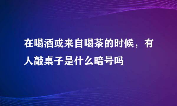 在喝酒或来自喝茶的时候，有人敲桌子是什么暗号吗