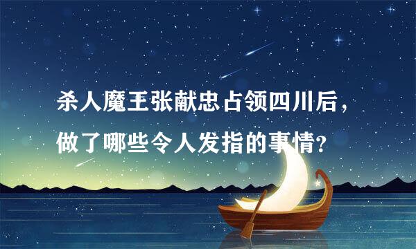 杀人魔王张献忠占领四川后，做了哪些令人发指的事情？