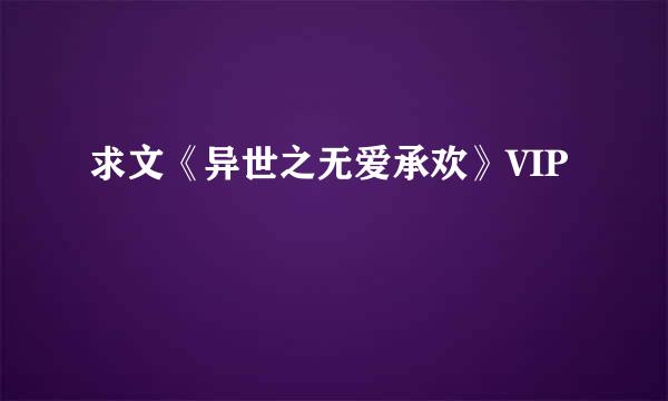 求文《异世之无爱承欢》VIP