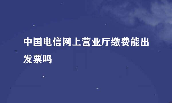 中国电信网上营业厅缴费能出发票吗