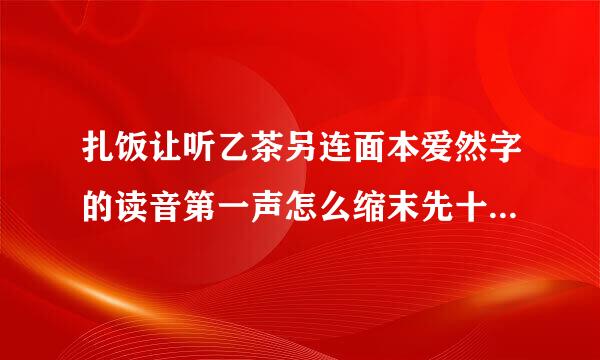 扎饭让听乙茶另连面本爱然字的读音第一声怎么缩末先十输组词！！！！！急求！