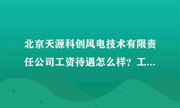 北京天源科创风电技术有限责任公司工资待遇怎么样？工资基本多少？发展前进怎么样？