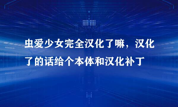 虫爱少女完全汉化了嘛，汉化了的话给个本体和汉化补丁