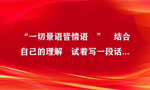 “一切景语皆情语 ” 结合自己的理解 试着写一段话（不能有关于心情的词语）