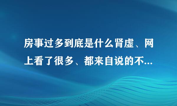 房事过多到底是什么肾虚、网上看了很多、都来自说的不明不白、我只想知道、房事过多、到底360问答是阴虚还是阳虚