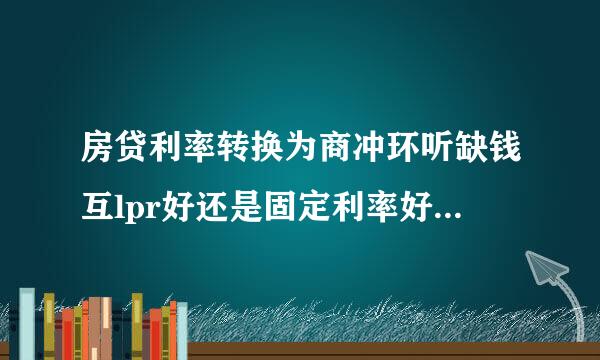 房贷利率转换为商冲环听缺钱互lpr好还是固定利率好管石段项手茶一叫高阶