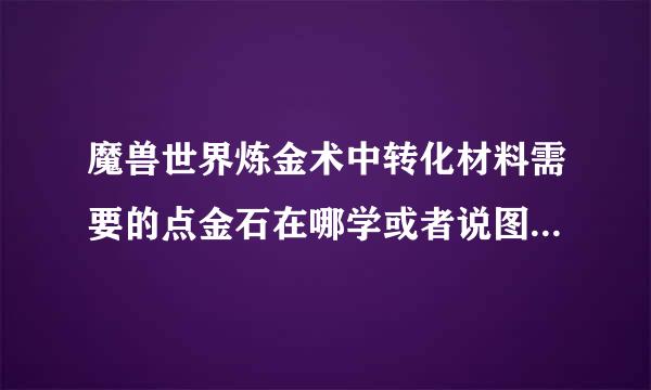 魔兽世界炼金术中转化材料需要的点金石在哪学或者说图纸出处来自，知道麻烦用汉字输写别用字母简写