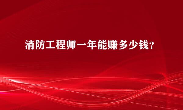 消防工程师一年能赚多少钱？