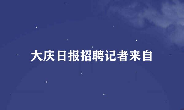 大庆日报招聘记者来自