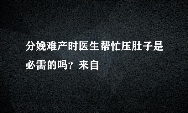 分娩难产时医生帮忙压肚子是必需的吗？来自