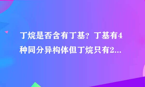 丁烷是否含有丁基？丁基有4种同分异构体但丁烷只有2种同分异构体