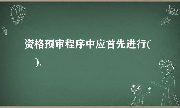 资格预审程序中应首先进行( )。