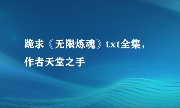 跪求《无限炼魂》txt全集，作者天堂之手