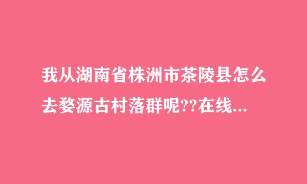 我从湖南省株洲市茶陵县怎么去婺源古村落群呢??在线等高手回答！！！！