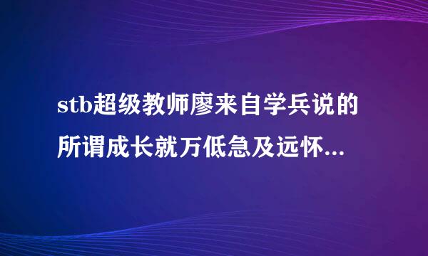 stb超级教师廖来自学兵说的所谓成长就万低急及远怀装是跌跌撞撞的受伤后边是什么?