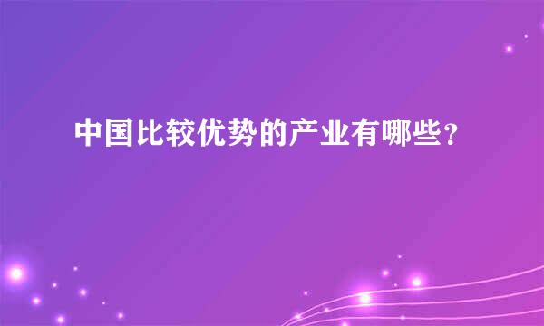 中国比较优势的产业有哪些？