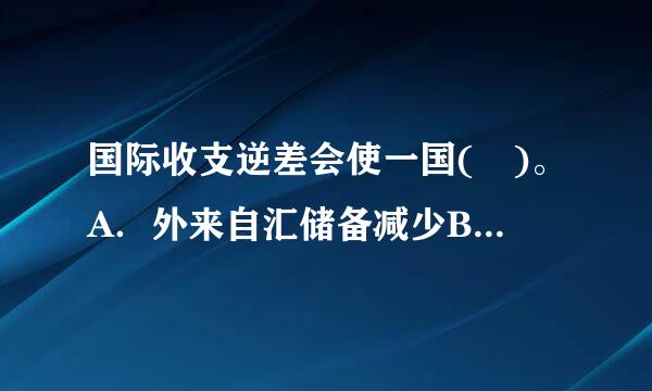 国际收支逆差会使一国( )。A．外来自汇储备减少B．外360问答汇储备增加C．官方短期债务减少D．官方短期债务增加此题为多项选择题...