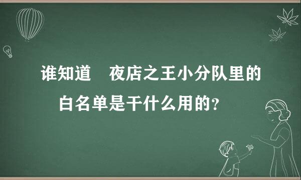 谁知道 夜店之王小分队里的 白名单是干什么用的？