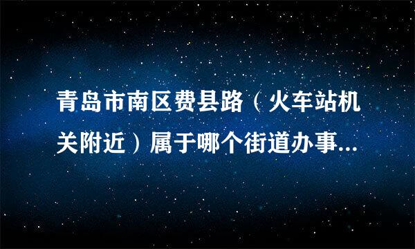 青岛市南区费县路（火车站机关附近）属于哪个街道办事处？身由步