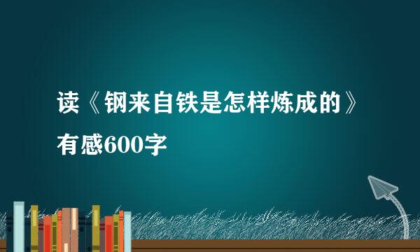 读《钢来自铁是怎样炼成的》有感600字