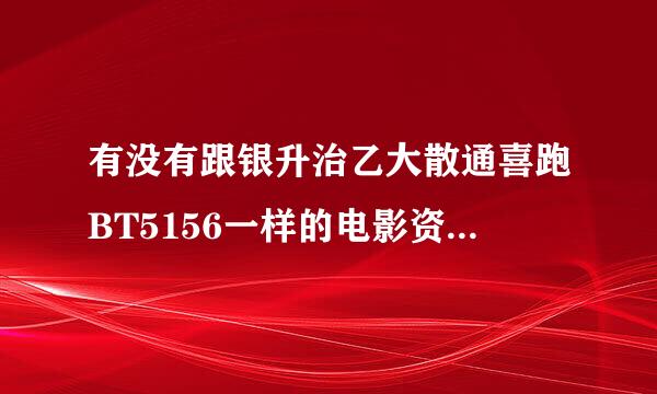 有没有跟银升治乙大散通喜跑BT5156一样的电影资源网站 但可不用快车下载