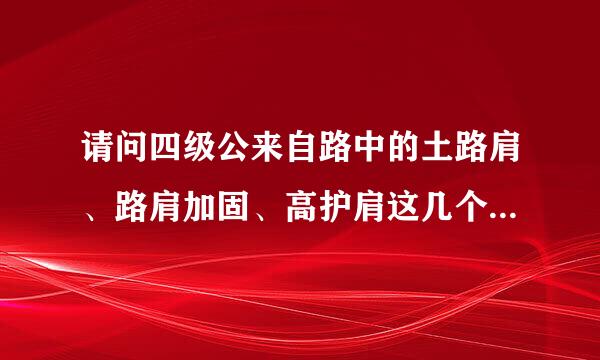 请问四级公来自路中的土路肩、路肩加固、高护肩这几个的史探没区别？