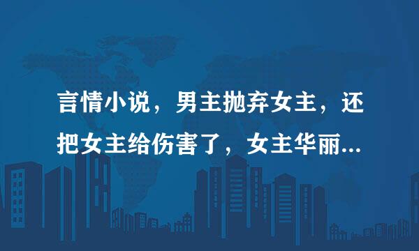 言情小说，男主抛弃女主，还把女主给伤害了，女主华丽变身，归来的那种