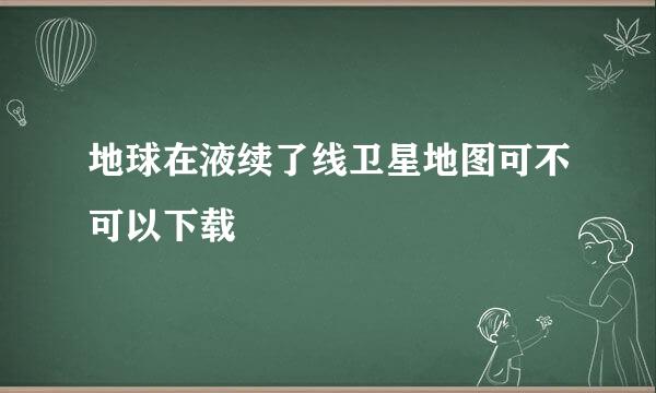 地球在液续了线卫星地图可不可以下载