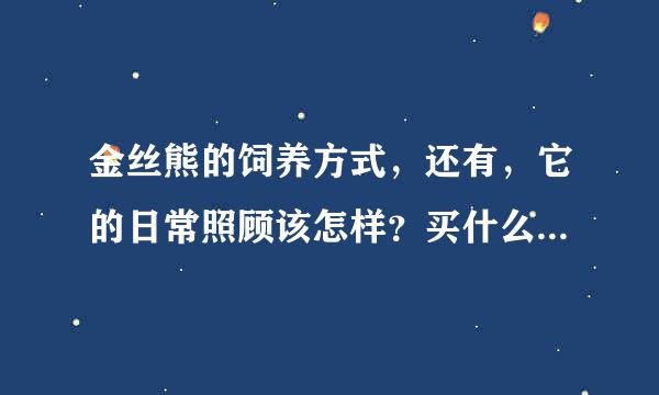 金丝熊的饲养方式，还有，它的日常照顾该怎样？买什么品种的好境国源概？多少钱？应该吃什么？来自不应该吃什么？