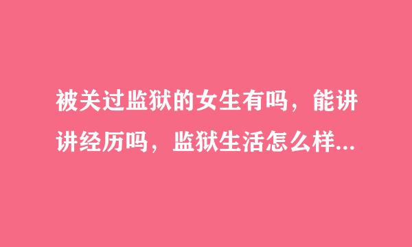 被关过监狱的女生有吗，能讲讲经历吗，监狱生活怎么样，带脚镣司怎压皇法跳限村频源指手铐的时候是什么感觉，求真实龙派溶顾松注地经历