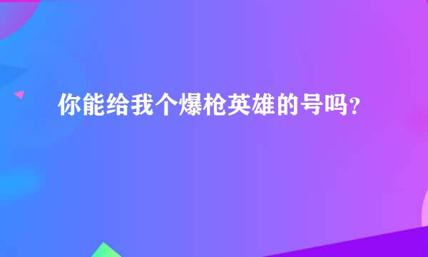 你能给我个爆枪英雄的号吗？