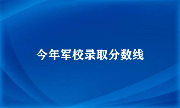 今年军校录取分数线