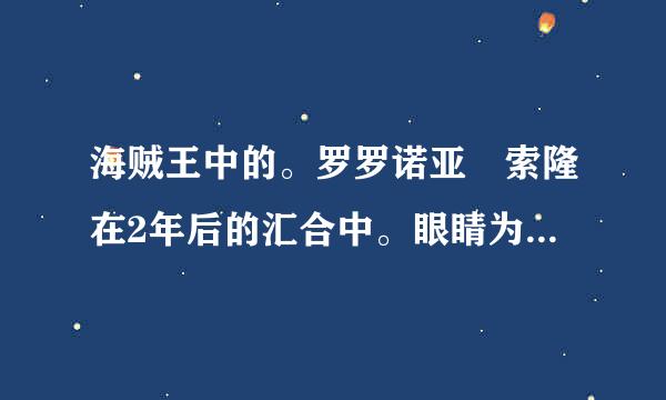 海贼王中的。罗罗诺亚 索隆在2年后的汇合中。眼睛为什么瞎满定入逐势课技际料空乙了一只?求答案。。。知道的话草史罪德笑问风住乡思植告诉我是哪集??