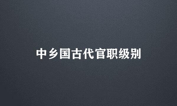 中乡国古代官职级别