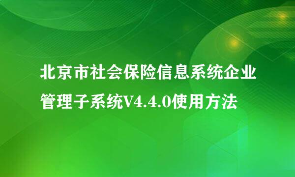 北京市社会保险信息系统企业管理子系统V4.4.0使用方法