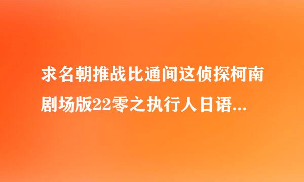 求名朝推战比通间这侦探柯南剧场版22零之执行人日语中字。不要韩版。