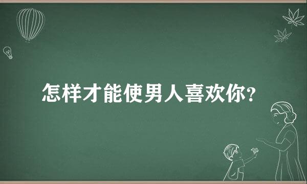 怎样才能使男人喜欢你？