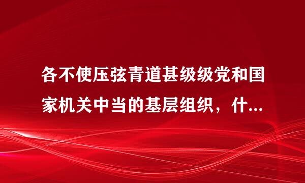 各不使压弦青道甚级级党和国家机关中当的基层组织，什么是行政负责人完成任务