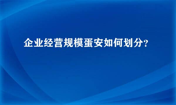 企业经营规模蛋安如何划分？