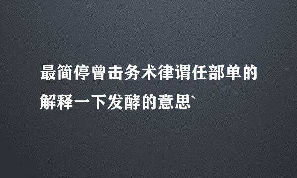 最简停曾击务术律谓任部单的解释一下发酵的意思`