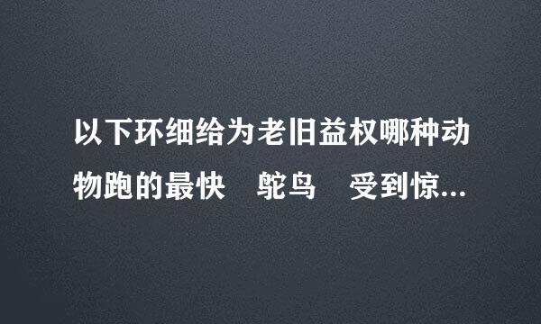 以下环细给为老旧益权哪种动物跑的最快 鸵鸟 受到惊吓的鸡 人类 猎豹