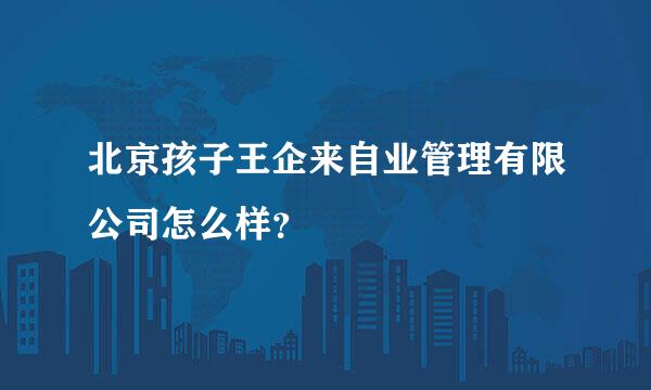 北京孩子王企来自业管理有限公司怎么样？