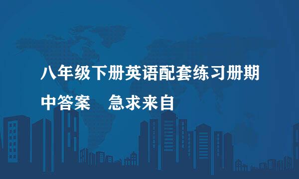 八年级下册英语配套练习册期中答案 急求来自